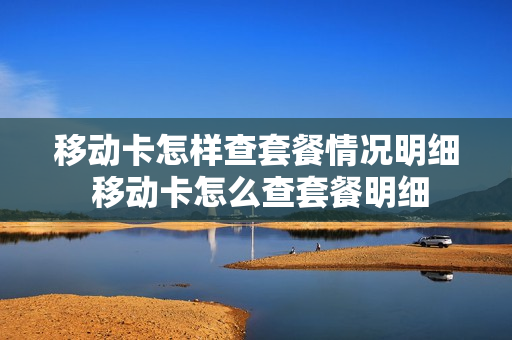 移动卡怎样查套餐情况明细 移动卡怎么查套餐明细