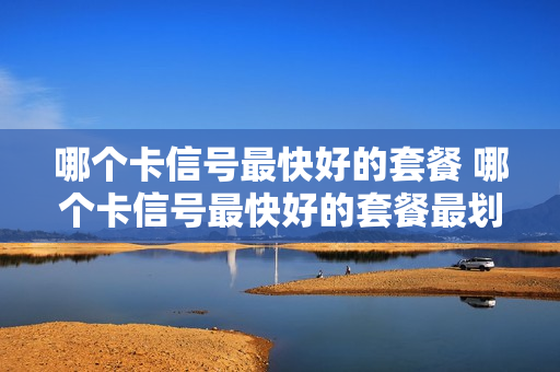 哪个卡信号最快好的套餐 哪个卡信号最快好的套餐最划算