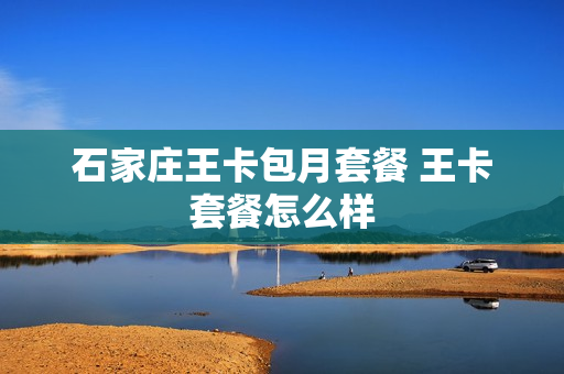 石家庄王卡包月套餐 王卡套餐怎么样