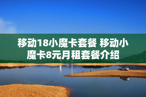 移动18小魔卡套餐 移动小魔卡8元月租套餐介绍