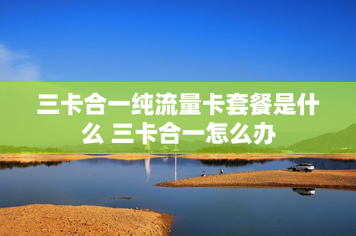 三卡合一纯流量卡套餐是什么 三卡合一怎么办
