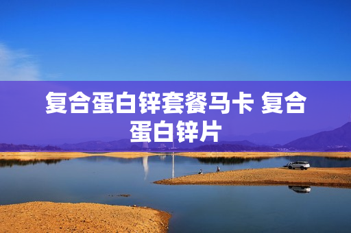 复合蛋白锌套餐马卡 复合蛋白锌片