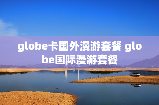 globe卡国外漫游套餐 globe国际漫游套餐