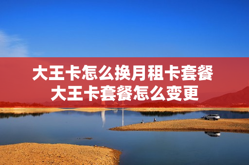 大王卡怎么换月租卡套餐 大王卡套餐怎么变更