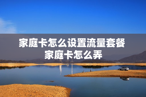 家庭卡怎么设置流量套餐 家庭卡怎么弄