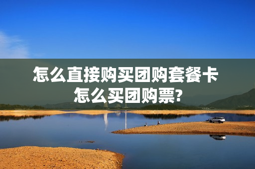 怎么直接购买团购套餐卡 怎么买团购票?