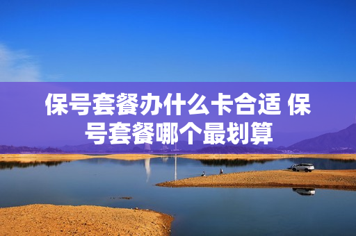 保号套餐办什么卡合适 保号套餐哪个最划算