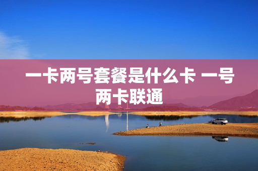 一卡两号套餐是什么卡 一号两卡联通