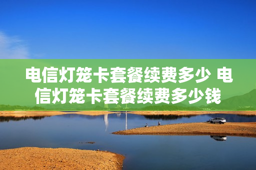 电信灯笼卡套餐续费多少 电信灯笼卡套餐续费多少钱
