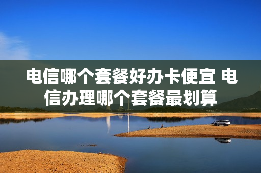 电信哪个套餐好办卡便宜 电信办理哪个套餐最划算
