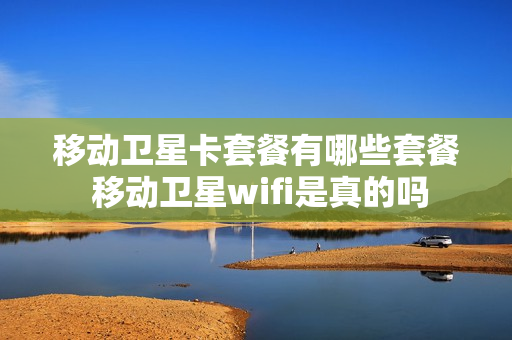 移动卫星卡套餐有哪些套餐 移动卫星wifi是真的吗