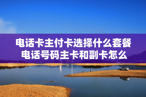 电话卡主付卡选择什么套餐 电话号码主卡和副卡怎么交话费