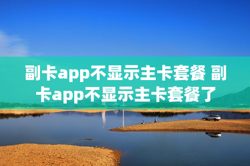 副卡app不显示主卡套餐 副卡app不显示主卡套餐了