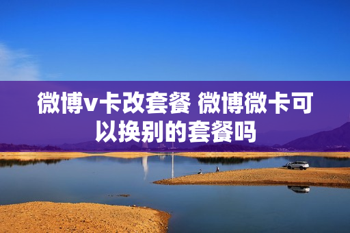 微博v卡改套餐 微博微卡可以换别的套餐吗