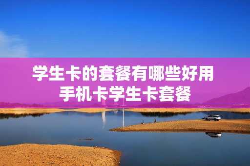学生卡的套餐有哪些好用 手机卡学生卡套餐