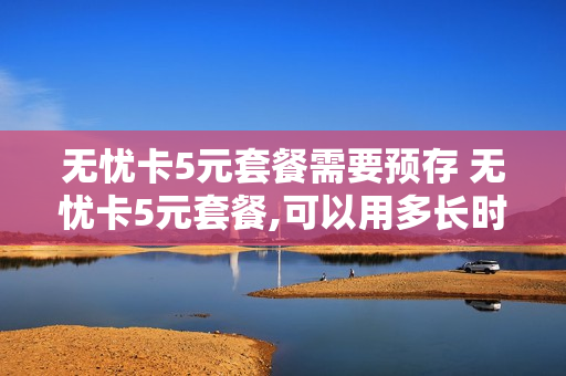 无忧卡5元套餐需要预存 无忧卡5元套餐,可以用多长时间
