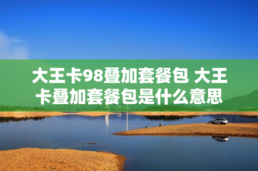 大王卡98叠加套餐包 大王卡叠加套餐包是什么意思