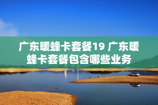 广东暖蜂卡套餐19 广东暖蜂卡套餐包含哪些业务