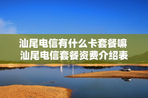 汕尾电信有什么卡套餐嘛 汕尾电信套餐资费介绍表