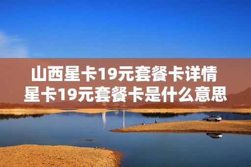山西星卡19元套餐卡详情 星卡19元套餐卡是什么意思