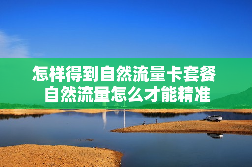 怎样得到自然流量卡套餐 自然流量怎么才能精准