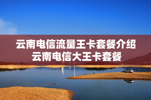 云南电信流量王卡套餐介绍 云南电信大王卡套餐