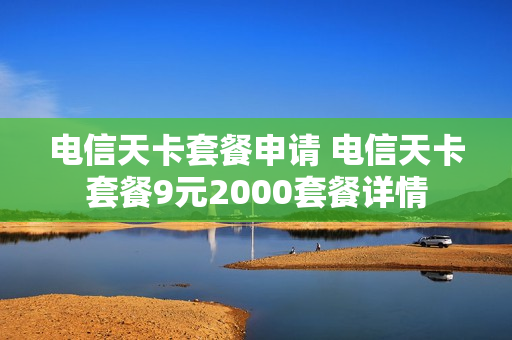 电信天卡套餐申请 电信天卡套餐9元2000套餐详情