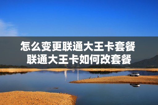 怎么变更联通大王卡套餐 联通大王卡如何改套餐