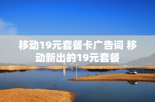 移动19元套餐卡广告词 移动新出的19元套餐