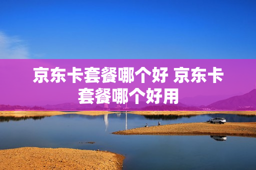 京东卡套餐哪个好 京东卡套餐哪个好用
