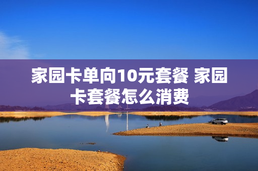 家园卡单向10元套餐 家园卡套餐怎么消费