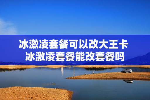 冰激凌套餐可以改大王卡 冰激凌套餐能改套餐吗