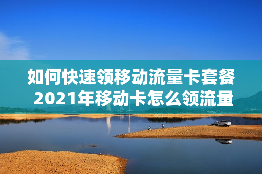 如何快速领移动流量卡套餐 2021年移动卡怎么领流量