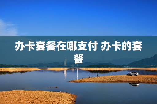 办卡套餐在哪支付 办卡的套餐