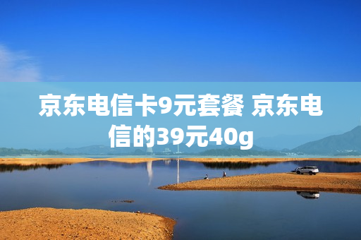 京东电信卡9元套餐 京东电信的39元40g