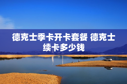 德克士季卡开卡套餐 德克士续卡多少钱