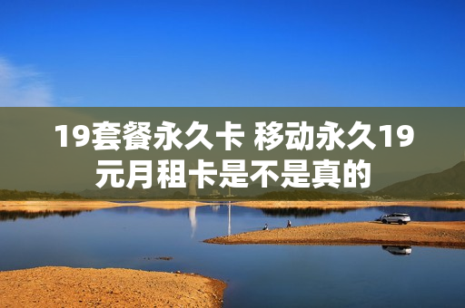 19套餐永久卡 移动永久19元月租卡是不是真的