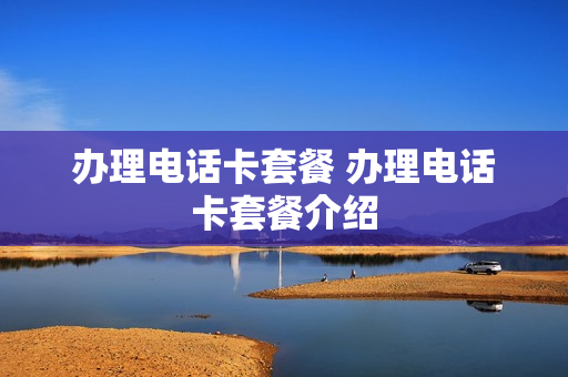 办理电话卡套餐 办理电话卡套餐介绍