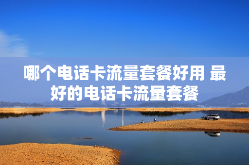 哪个电话卡流量套餐好用 最好的电话卡流量套餐
