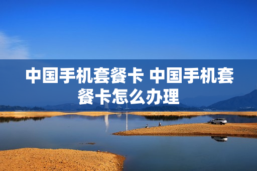 中国手机套餐卡 中国手机套餐卡怎么办理