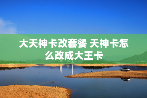 大天神卡改套餐 天神卡怎么改成大王卡