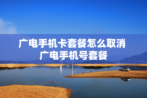 广电手机卡套餐怎么取消 广电手机号套餐
