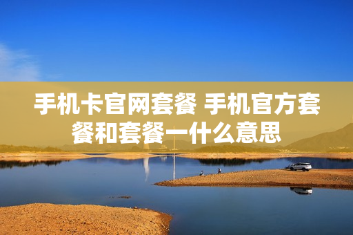手机卡官网套餐 手机官方套餐和套餐一什么意思