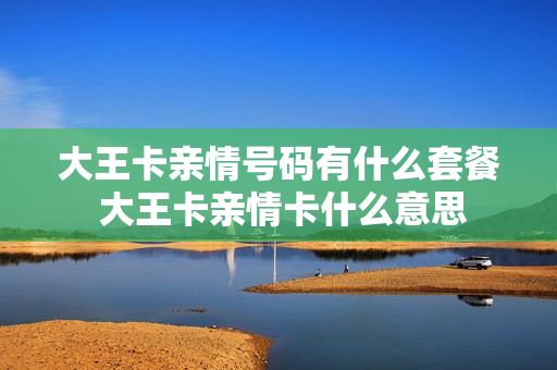 大王卡亲情号码有什么套餐 大王卡亲情卡什么意思