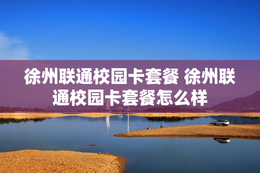 徐州联通校园卡套餐 徐州联通校园卡套餐怎么样