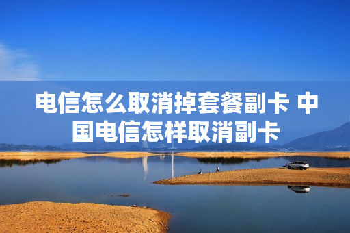 电信怎么取消掉套餐副卡 中国电信怎样取消副卡
