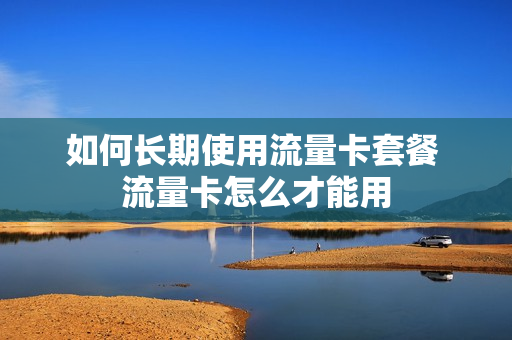 如何长期使用流量卡套餐 流量卡怎么才能用