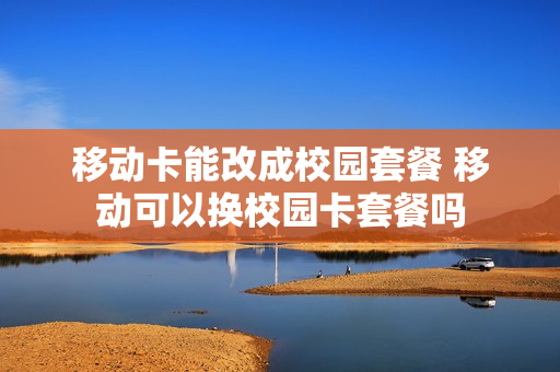 移动卡能改成校园套餐 移动可以换校园卡套餐吗