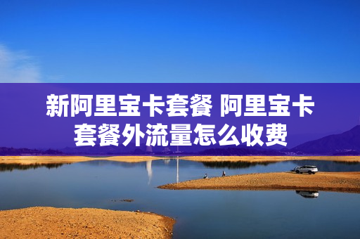 新阿里宝卡套餐 阿里宝卡套餐外流量怎么收费