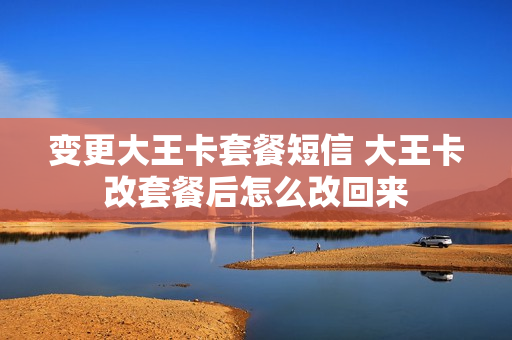 变更大王卡套餐短信 大王卡改套餐后怎么改回来